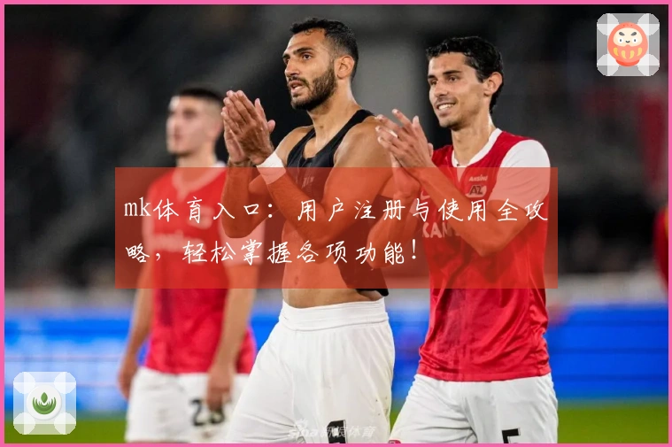 mk体育入口：用户注册与使用全攻略，轻松掌握各项功能！