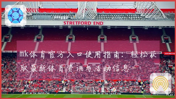 mk体育官方入口使用指南：轻松获取最新体育资讯与活动信息