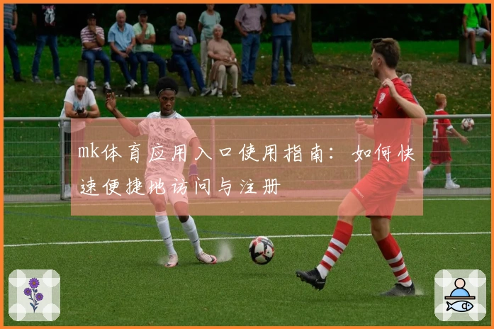 mk体育应用入口使用指南：如何快速便捷地访问与注册