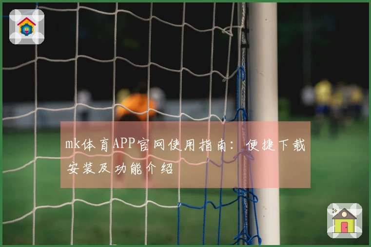 mk体育APP官网使用指南：便捷下载安装及功能介绍