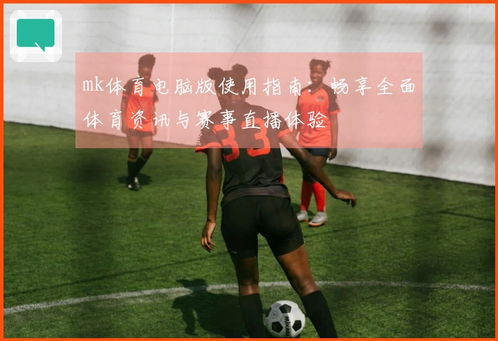 mk体育电脑版使用指南：畅享全面体育资讯与赛事直播体验