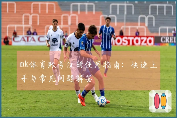 mk体育账号注册使用指南：快速上手与常见问题解答