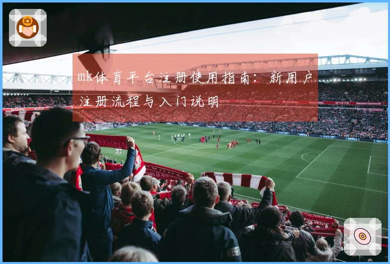 mk体育平台注册使用指南:新用户注册流程与入门说明