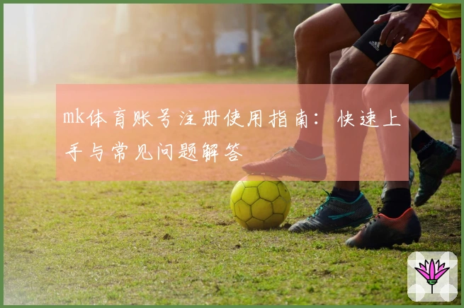 mk体育账号注册使用指南：快速上手与常见问题解答