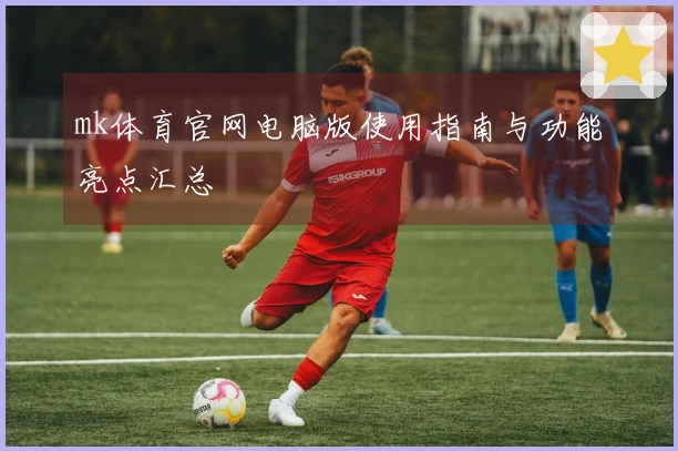 mk体育官网电脑版使用指南与功能亮点汇总