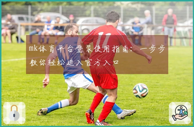 mk体育平台登录使用指南：一步步教你轻松进入官方入口
