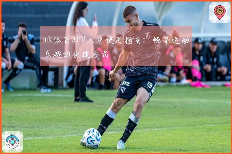 mk体育APP入口使用指南：畅享运动乐趣的快捷方式