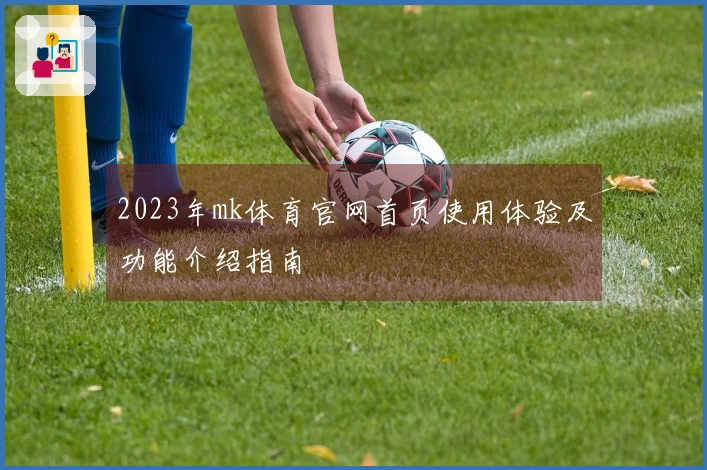 2023年mk体育官网首页使用体验及功能介绍指南