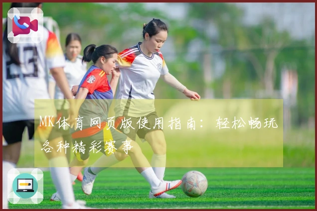 MK体育网页版使用指南：轻松畅玩各种精彩赛事