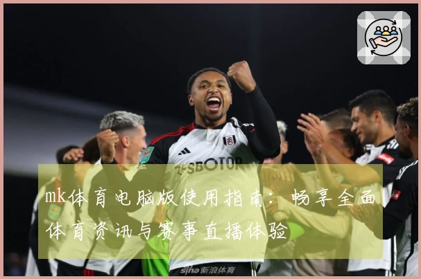 mk体育电脑版使用指南:畅享全面体育资讯与赛事直播体验