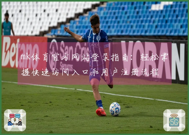 mk体育官方网站登录指南：轻松掌握快速访问入口和用户注册流程