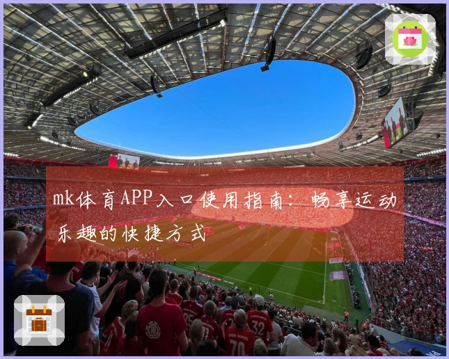 mk体育APP入口使用指南：畅享运动乐趣的快捷方式