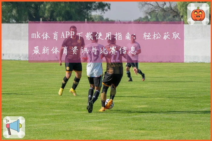 mk体育APP下载使用指南：轻松获取最新体育资讯与比赛信息