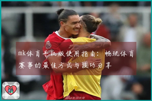 mk体育手机版使用指南：畅玩体育赛事的最佳方式与技巧分享