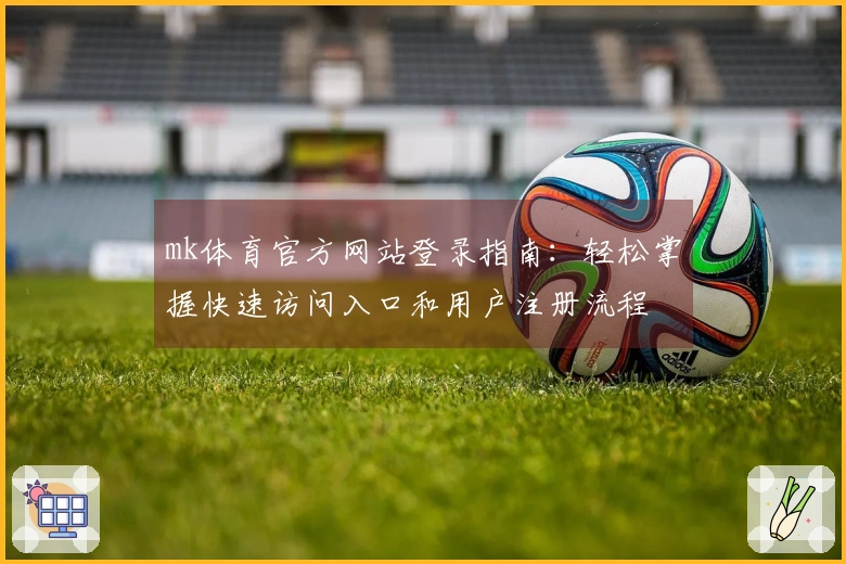 mk体育官方网站登录指南:轻松掌握快速访问入口和用户注册流程