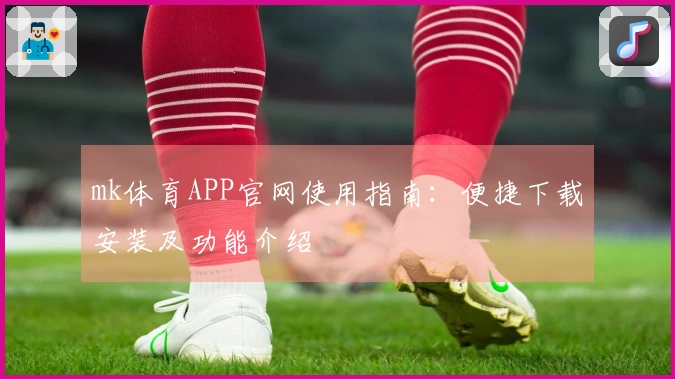 mk体育APP官网使用指南：便捷下载安装及功能介绍
