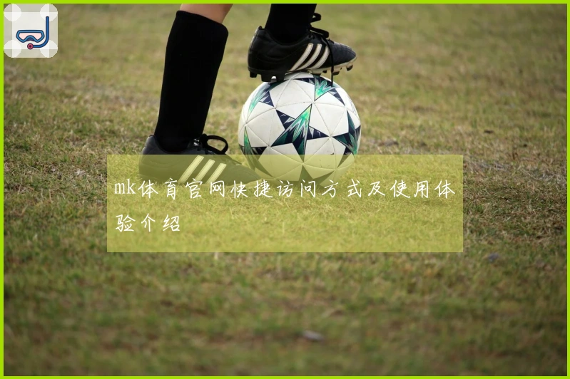 mk体育官网快捷访问方式及使用体验介绍
